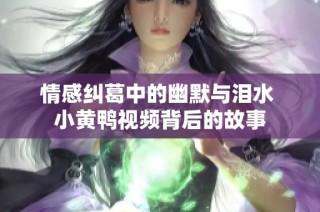 情感纠葛中的幽默与泪水 小黄鸭视频背后的故事