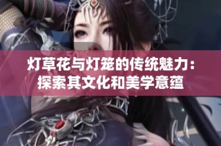 灯草花与灯笼的传统魅力：探索其文化和美学意蕴