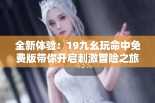 全新体验：19九幺玩命中免费版带你开启刺激冒险之旅