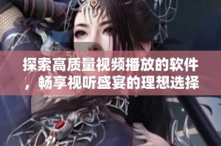 探索高质量视频播放的软件，畅享视听盛宴的理想选择