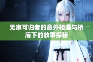 无家可归者的意外相遇与桥底下的故事探秘