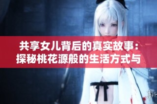 共享女儿背后的真实故事：探秘桃花源般的生活方式与价值观