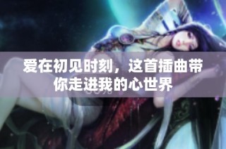 爱在初见时刻，这首插曲带你走进我的心世界