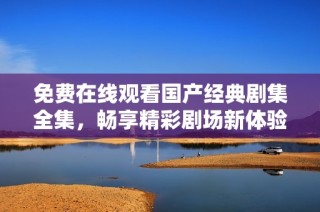 免费在线观看国产经典剧集全集，畅享精彩剧场新体验