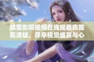 飘雪影院视频在线观看完整高清版，尽享视觉盛宴与心动时刻