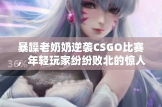 暴躁老奶奶逆袭CSGO比赛，年轻玩家纷纷败北的惊人战绩