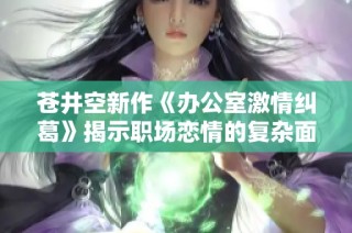 苍井空新作《办公室激情纠葛》揭示职场恋情的复杂面貌