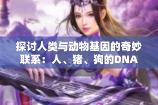 探讨人类与动物基因的奇妙联系：人、猪、狗的DNA之比较