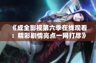 《成全影视第六季在线观看：精彩剧情亮点一网打尽》