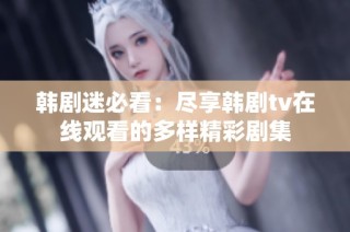 韩剧迷必看：尽享韩剧tv在线观看的多样精彩剧集