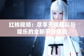 红桃视频：尽享无限精彩与娱乐的全新平台体验