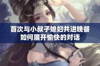 首次与小叔子媳妇共进晚餐如何展开愉快的对话