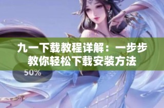 九一下载教程详解：一步步教你轻松下载安装方法