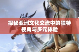 探秘亚洲文化交流中的独特视角与多元体验