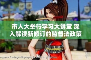 市人大举行学习大讲堂 深入解读新修订的监督法政策与实施细则