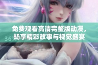 免费观看高清完整版动漫，畅享精彩故事与视觉盛宴