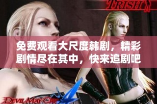 免费观看大尺度韩剧，精彩剧情尽在其中，快来追剧吧！