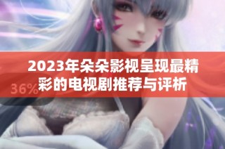2023年朵朵影视呈现最精彩的电视剧推荐与评析