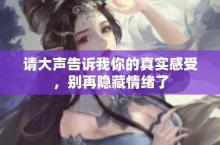 请大声告诉我你的真实感受，别再隐藏情绪了