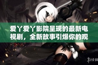 爱丫爱丫影院呈现的最新电视剧，全新故事引爆你的观剧热情