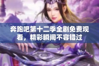 奔跑吧第十二季全剧免费观看，精彩瞬间不容错过