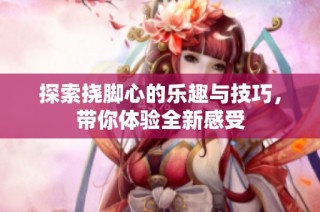 探索挠脚心的乐趣与技巧，带你体验全新感受