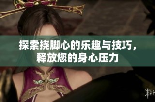 探索挠脚心的乐趣与技巧，释放您的身心压力