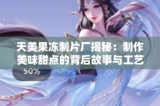 天美果冻制片厂揭秘：制作美味甜点的背后故事与工艺