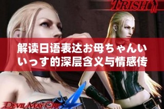 解读日语表达お母ちゃんいいっす的深层含义与情感传达