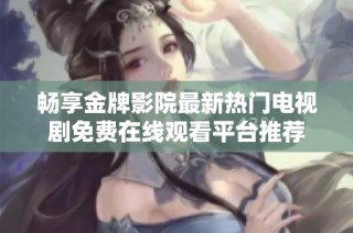 畅享金牌影院最新热门电视剧免费在线观看平台推荐