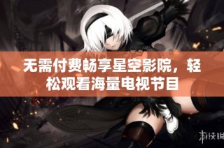 无需付费畅享星空影院，轻松观看海量电视节目