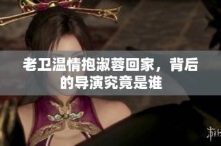 老卫温情抱淑蓉回家，背后的导演究竟是谁