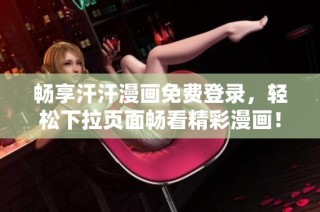 畅享汗汗漫画免费登录，轻松下拉页面畅看精彩漫画！