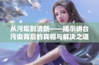 从污垢到清新——揭示讲台污染背后的真相与解决之道