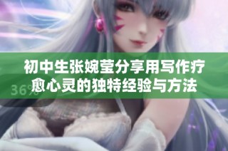 初中生张婉莹分享用写作疗愈心灵的独特经验与方法