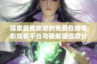 探索最受欢迎的免费在线电影观看平台与破解版信息分享