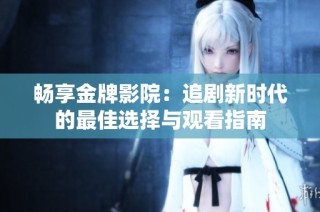 畅享金牌影院：追剧新时代的最佳选择与观看指南