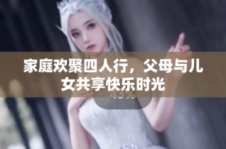 家庭欢聚四人行，父母与儿女共享快乐时光