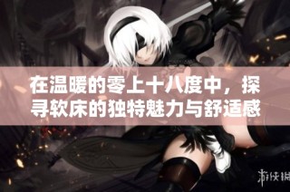 在温暖的零上十八度中，探寻软床的独特魅力与舒适感