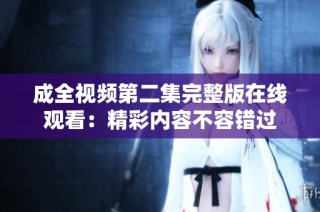 成全视频第二集完整版在线观看：精彩内容不容错过