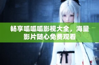 畅享呱呱呱影视大全，海量影片随心免费观看