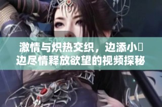 激情与炽热交织，边添小泬边尽情释放欲望的视频探秘