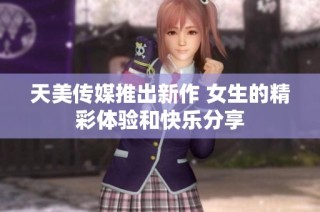 天美传媒推出新作 女生的精彩体验和快乐分享