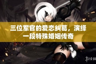 三位军官的爱恋纠葛，演绎一段特殊婚姻传奇