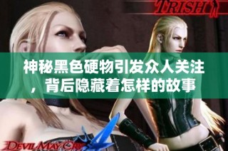 神秘黑色硬物引发众人关注，背后隐藏着怎样的故事 