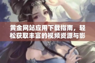 黄金网站应用下载指南，轻松获取丰富的视频资源与影视信息