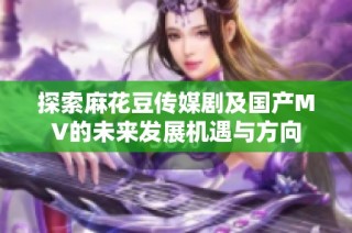 探索麻花豆传媒剧及国产MV的未来发展机遇与方向
