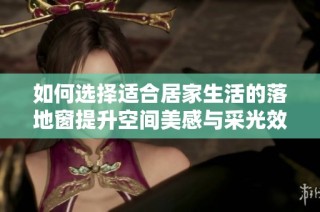 如何选择适合居家生活的落地窗提升空间美感与采光效果