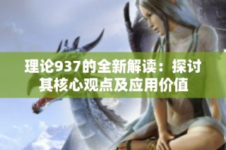理论937的全新解读：探讨其核心观点及应用价值