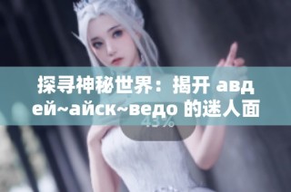 探寻神秘世界：揭开 авдей~айск~ведo 的迷人面纱